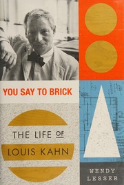 You say to brick : the life of Louis Kahn / Wendy Lesser.