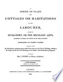 A series of plans for cottages or habitations of the labourer, either in husbandry or the mechanic arts, adapted as well to towns as to the country ..., by the late J. Wood.