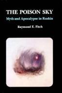 The poison sky : myth and apocalypse in Ruskin / Raymond E. Fitch.