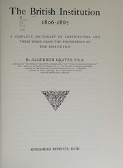 The British Institution, 1806-1867 : a complete dictionary of contributors and their work from the foundation of the Institution / by Algernon Graves.