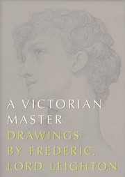 A Victorian master : drawings by Frederic, Lord Leighton / essays by Philippa Martin and Alison Smith ; catalogue entries by Charlotte Gere ... [et al].