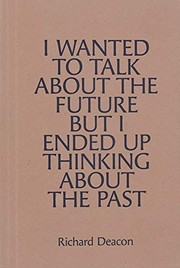 Deacon, Richard, 1949- artist, author.  I wanted to talk about the future but I ended up thinking about the past /