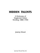 Hidden talents : a dictionary of neglected artists working 1880-1950 / Jeremy Wood.