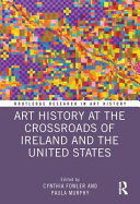 Art history at the crossroads of Ireland and the United States / edited by Cynthia Fowler and Paula Murphy.