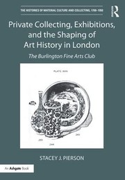 Private collecting, exhibitions, and the shaping of art history in London : the Burlington Fine Arts Club / Stacey J. Pierson.