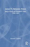 James VI, Britannic prince : King of Scots and Elizabeth's heir, 1566-1603 / Alexander Courtney.