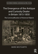 The emergence of the antique and curiosity dealer in Britain 1815-1850 : the commodification of historical objects / Mark Westgarth.