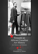 Towards an African Canadian art history : art, memory, and resistance / edited by Charmaine A. Nelson.