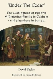 'Under the cedar' : the Lushingtons of Pyports a Victorian family in Cobham - and elsewhere in Surrey / by David Taylor.