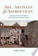 Art, artisans and apprentices : apprentice painters & sculptors in the early modern British tradition / James Ayres.