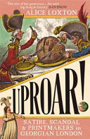 Uproar! : satire, scandal & printmakers in Georgian London / Alice Loxton.