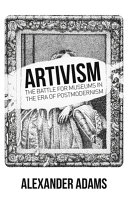 Artivism : the battle for museums in the era of postmodernism / Alexander Adams ; foreword by Michael Sandle ; illustrated by the author.