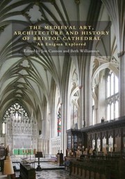 The medieval art, architecture and history of Bristol Cathedral : an enigma explored / edited by Jon Cannon & Beth Williamson.