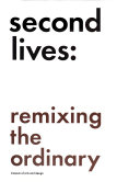 Second lives : remixing the ordinary / edited by Jessica Scarlata.