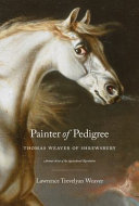 Painter of pedigree : Thomas Weaver of Shrewsbury : animal artist of the agricultural revolution / Lawrence Trevelyan Weaver.