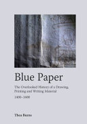 Blue paper : the overlooked history of a drawing, printing and writing material, 1400-1600 / Thea Burns.