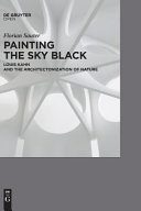 Painting the sky black : Louis Kahn and the architectonization of nature / Florian Sauter ; managing editor Steve Pantazis ; language editor Marion Endt-Jones.