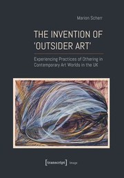 The invention of 'outsider art' : experiencing practices of othering in contemporary art worlds in the UK / Marion Scherr.